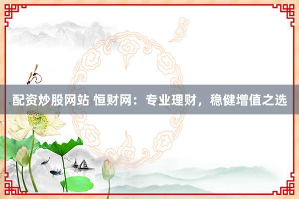 配资炒股网站 恒财网：专业理财，稳健增值之选