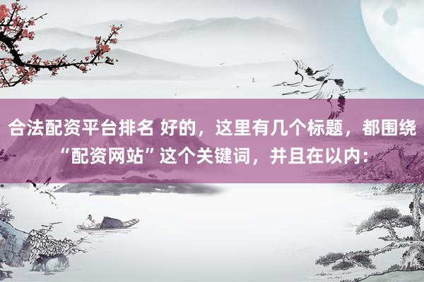 合法配资平台排名 好的，这里有几个标题，都围绕“配资网站”这个关键词，并且在以内：