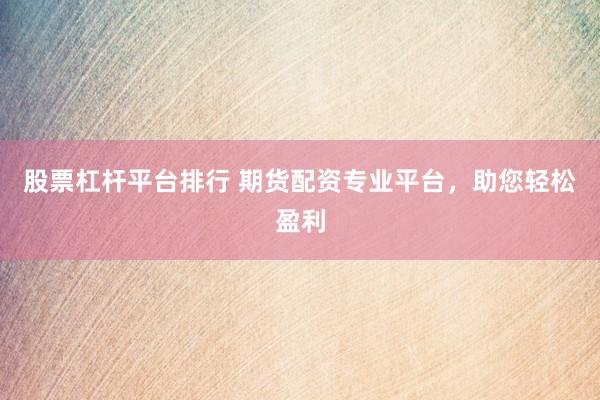 股票杠杆平台排行 期货配资专业平台，助您轻松盈利