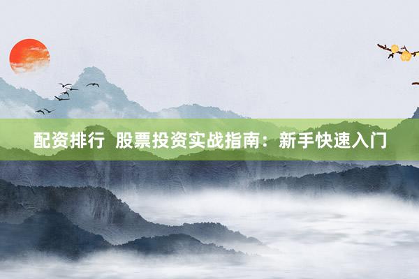 配资排行  股票投资实战指南：新手快速入门