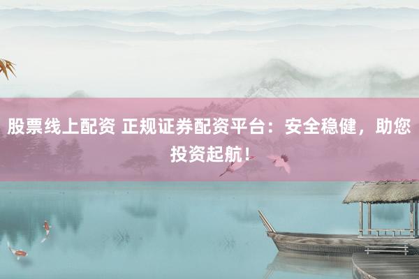 股票线上配资 正规证券配资平台：安全稳健，助您投资起航！