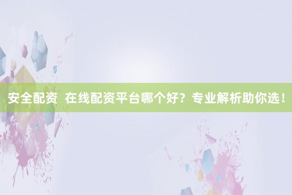 安全配资  在线配资平台哪个好？专业解析助你选！