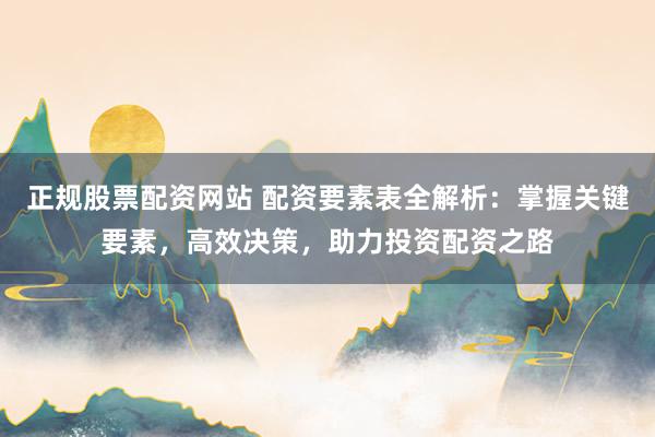 正规股票配资网站 配资要素表全解析：掌握关键要素，高效决策，助力投资配资之路