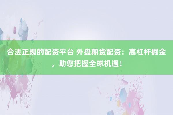 合法正规的配资平台 外盘期货配资：高杠杆掘金，助您把握全球机遇！