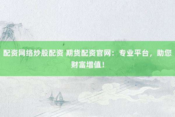 配资网络炒股配资 期货配资官网：专业平台，助您财富增值！