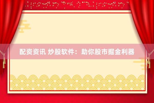 配资资讯 炒股软件：助你股市掘金利器