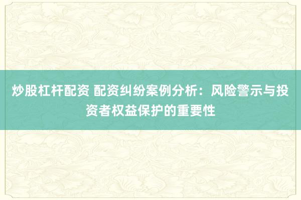 炒股杠杆配资 配资纠纷案例分析：风险警示与投资者权益保护的重要性