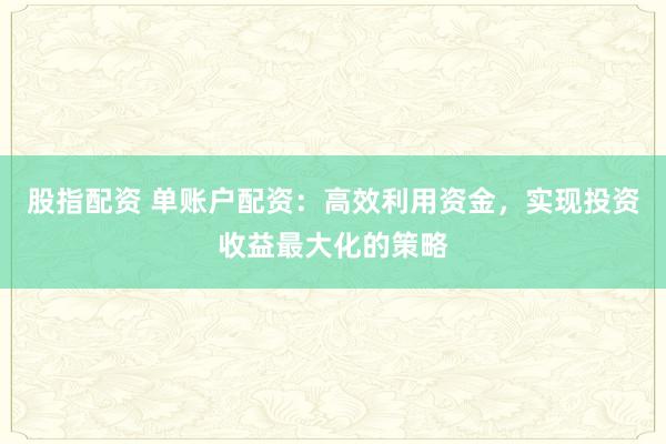 股指配资 单账户配资：高效利用资金，实现投资收益最大化的策略