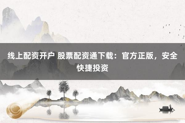 线上配资开户 股票配资通下载：官方正版，安全快捷投资