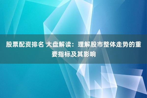 股票配资排名 大盘解读：理解股市整体走势的重要指标及其影响