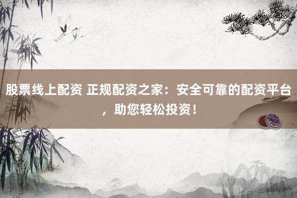 股票线上配资 正规配资之家：安全可靠的配资平台，助您轻松投资！