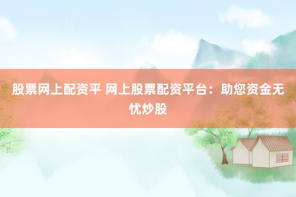 股票网上配资平 网上股票配资平台：助您资金无忧炒股