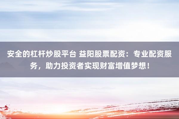 安全的杠杆炒股平台 益阳股票配资：专业配资服务，助力投资者实现财富增值梦想！