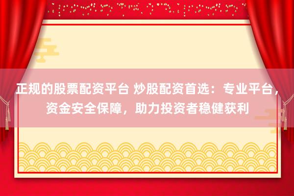 正规的股票配资平台 炒股配资首选：专业平台，资金安全保障，助力投资者稳健获利