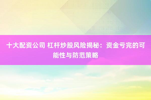 十大配资公司 杠杆炒股风险揭秘：资金亏完的可能性与防范策略